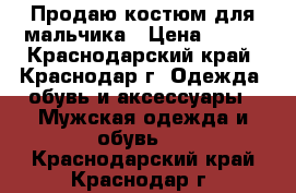 Продаю костюм для мальчика › Цена ­ 600 - Краснодарский край, Краснодар г. Одежда, обувь и аксессуары » Мужская одежда и обувь   . Краснодарский край,Краснодар г.